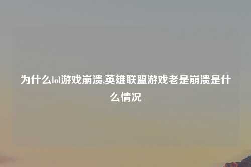 为什么lol游戏崩溃,英雄联盟游戏老是崩溃是什么情况