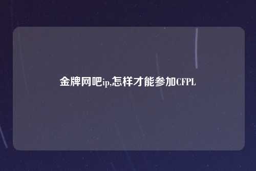 金牌网吧ip,怎样才能参加CFPL