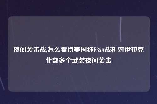 夜间袭击战,怎么看待美国称F35A战机对伊拉克北部多个武装夜间袭击