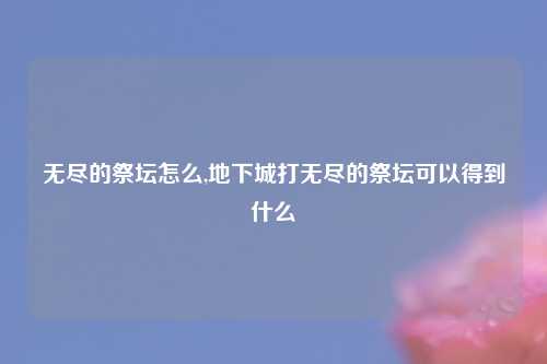 无尽的祭坛怎么,地下城打无尽的祭坛可以得到什么