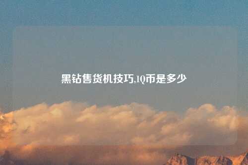 黑钻售货机技巧,1Q币是多少