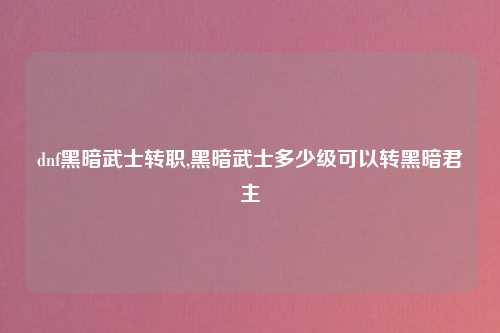 dnf黑暗武士转职,黑暗武士多少级可以转黑暗君主