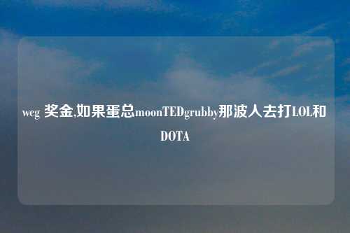 wcg 奖金,如果蛋总moonTEDgrubby那波人去打LOL和DOTA