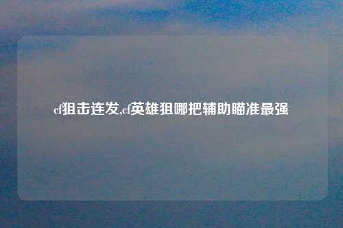 cf狙击连发,cf英雄狙哪把辅助瞄准最强