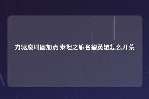 力驱魔刷图加点,泰坦之旅名望英雄怎么开荒