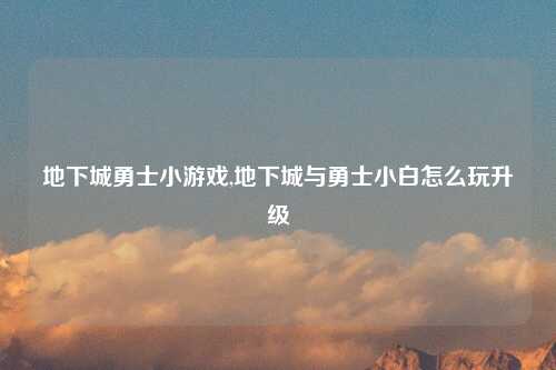 地下城勇士小游戏,地下城与勇士小白怎么玩升级