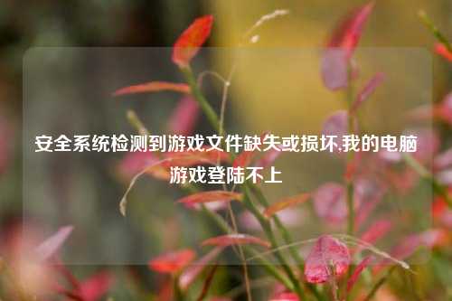 安全系统检测到游戏文件缺失或损坏,我的电脑游戏登陆不上