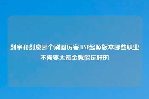剑宗和剑魔哪个刷图厉害,DNF起源版本哪些职业不需要太氪金就能玩好的