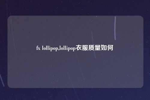 fx lollipop,lollipop衣服质量如何