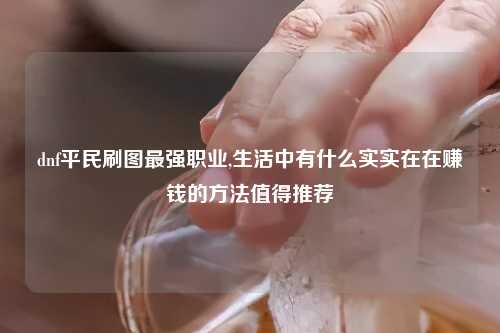 dnf平民刷图最强职业,生活中有什么实实在在赚钱的方法值得推荐