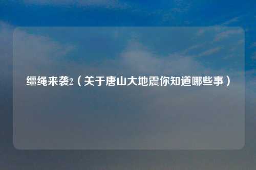 缰绳来袭2（关于唐山大地震你知道哪些事）