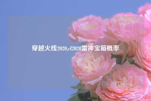 穿越火线2020,cf2020雷神宝箱概率