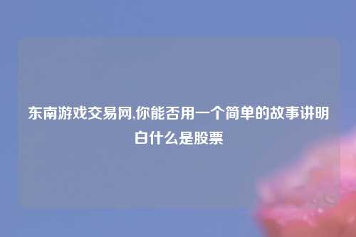 东南游戏交易网,你能否用一个简单的故事讲明白什么是股票