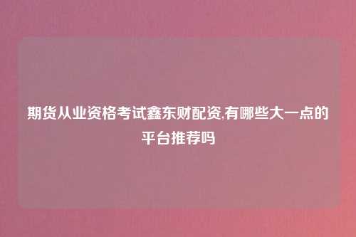 期货从业资格考试鑫东财配资,有哪些大一点的平台推荐吗