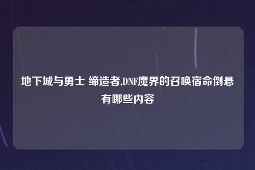 地下城与勇士 缔造者,DNF魔界的召唤宿命倒悬有哪些内容