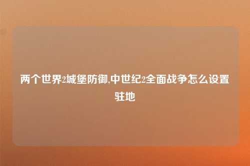 两个世界2城堡防御,中世纪2全面战争怎么设置驻地