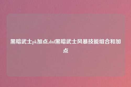 黑暗武士pk加点,dnf黑暗武士风暴技能组合和加点