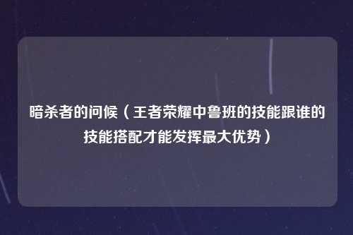 暗杀者的问候（王者荣耀中鲁班的技能跟谁的技能搭配才能发挥最大优势）
