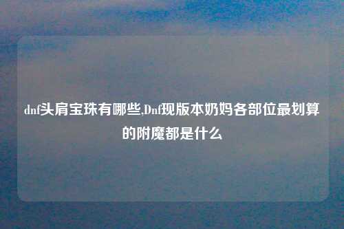 dnf头肩宝珠有哪些,Dnf现版本奶妈各部位最划算的附魔都是什么