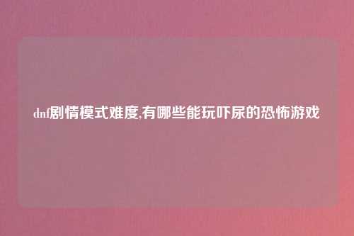 dnf剧情模式难度,有哪些能玩吓尿的恐怖游戏