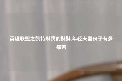 英雄联盟之凯特琳我的妹妹,年轻夫妻丧子有多痛苦