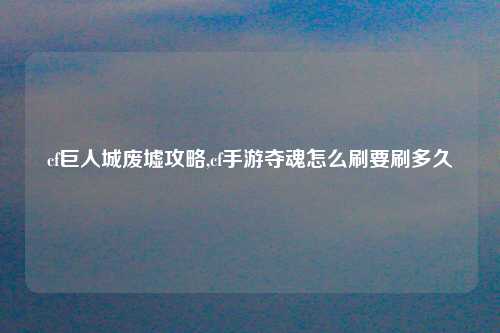 cf巨人城废墟攻略,cf手游夺魂怎么刷要刷多久