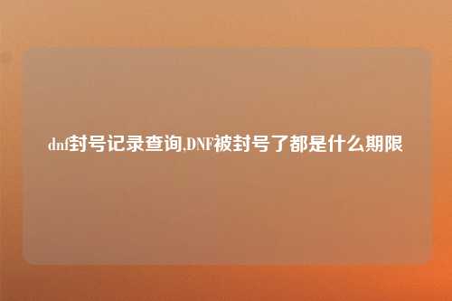 dnf封号记录查询,DNF被封号了都是什么期限