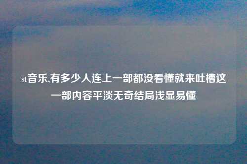st音乐,有多少人连上一部都没看懂就来吐槽这一部内容平淡无奇结局浅显易懂