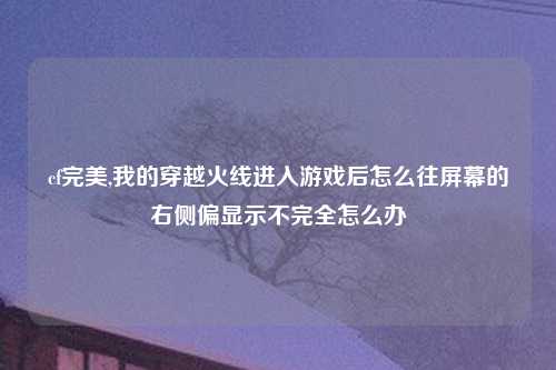 cf完美,我的穿越火线进入游戏后怎么往屏幕的右侧偏显示不完全怎么办