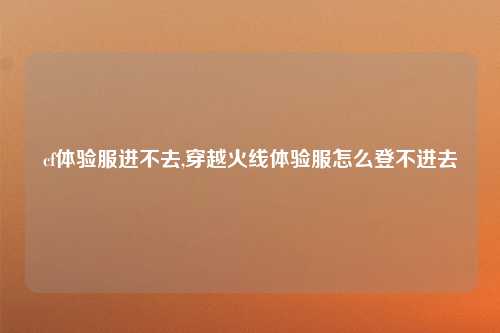 cf体验服进不去,穿越火线体验服怎么登不进去