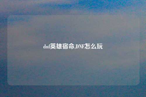 dnf英雄宿命,DNF怎么玩