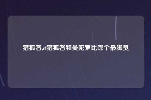 猎狐者,cf猎狐者和曼陀罗比哪个最脚臭