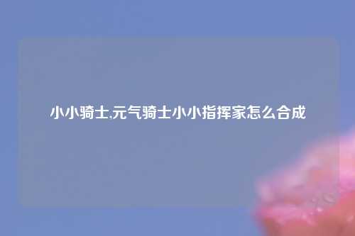 小小骑士,元气骑士小小指挥家怎么合成