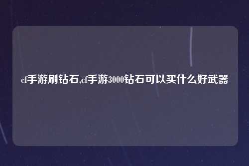 cf手游刷钻石,cf手游3000钻石可以买什么好武器