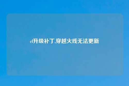 cf升级补丁,穿越火线无法更新