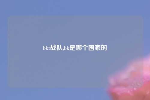 bkt战队,bk是哪个国家的
