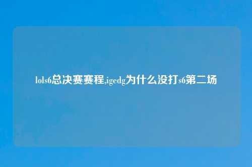 lols6总决赛赛程,igedg为什么没打s6第二场