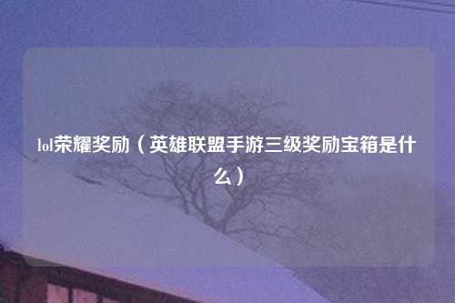 lol荣耀奖励（英雄联盟手游三级奖励宝箱是什么）