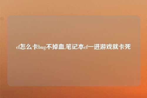 cf怎么卡bug不掉血,笔记本cf一进游戏就卡死
