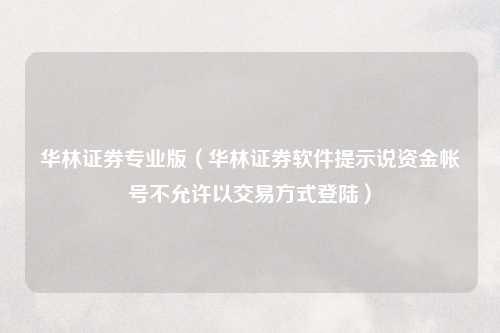 华林证券专业版（华林证券软件提示说资金帐号不允许以交易方式登陆）