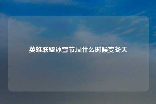 英雄联盟冰雪节,lol什么时候变冬天