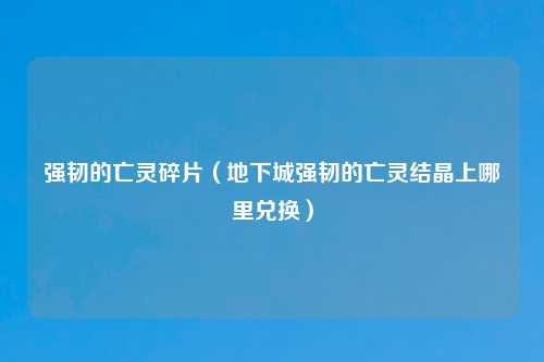 强韧的亡灵碎片（地下城强韧的亡灵结晶上哪里兑换）