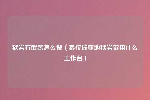 狱岩石武器怎么做（泰拉瑞亚地狱岩锭用什么工作台）