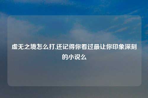 虚无之境怎么打,还记得你看过最让你印象深刻的小说么