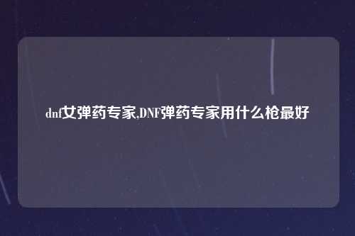 dnf女弹药专家,DNF弹药专家用什么枪最好