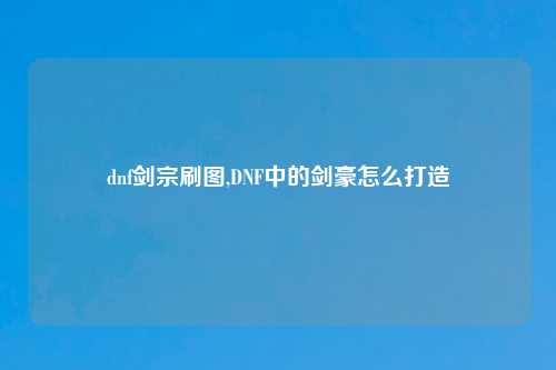 dnf剑宗刷图,DNF中的剑豪怎么打造