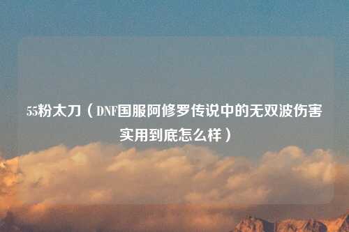 55粉太刀（DNF国服阿修罗传说中的无双波伤害实用到底怎么样）