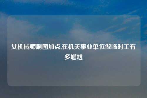 女机械师刷图加点,在机关事业单位做临时工有多尴尬