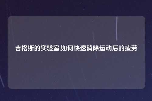 吉格斯的实验室,如何快速消除运动后的疲劳