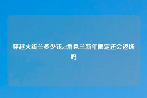 穿越火线兰多少钱,cf角色兰新年限定还会返场吗